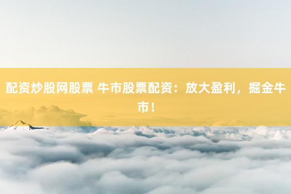 配资炒股网股票 牛市股票配资:放大盈利,掘金牛市!