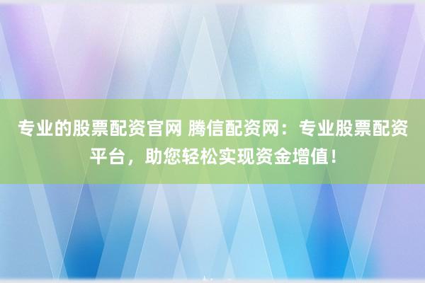 专业的股票配资官网 腾信配资网:专业股票配资平台,助您轻松实现资金增值!