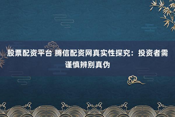 股票配资平台 腾信配资网真实性探究:投资者需谨慎辨别真伪