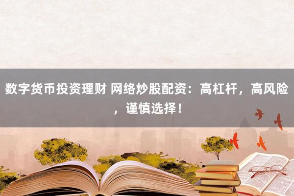 数字货币投资理财 网络炒股配资:高杠杆,高风险,谨慎选择!