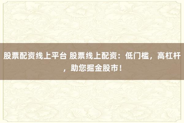 股票配资线上平台 股票线上配资:低门槛,高杠杆,助您掘金股市!