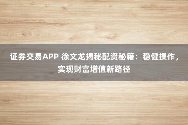 证券交易APP 徐文龙揭秘配资秘籍:稳健操作,实现财富增值新路径