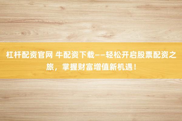 杠杆配资官网 牛配资下载——轻松开启股票配资之旅,掌握财富增值新机遇!