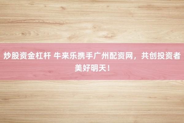 炒股资金杠杆 牛来乐携手广州配资网，共创投资者美好明天！