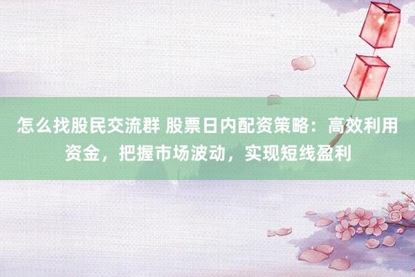 怎么找股民交流群 股票日内配资策略:高效利用资金,把握市场波动,实现短线盈利
