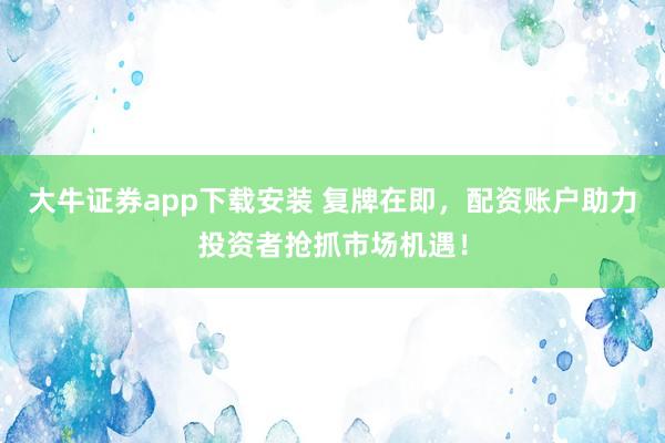大牛证券app下载安装 复牌在即,配资账户助力投资者抢抓市场机遇!