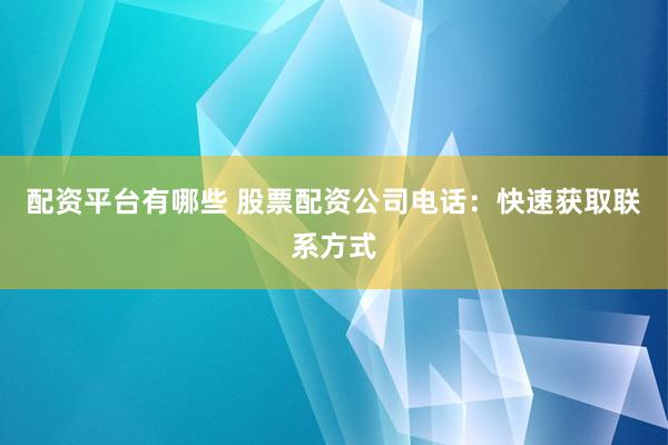 配资平台有哪些 股票配资公司电话:快速获取联系方式