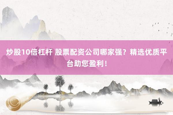 炒股10倍杠杆 股票配资公司哪家强?精选优质平台助您盈利!