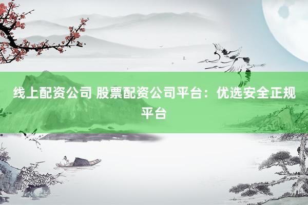 线上配资公司 股票配资公司平台:优选安全正规平台