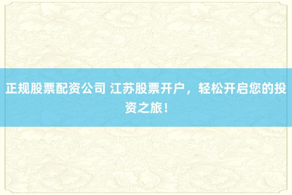 正规股票配资公司 江苏股票开户,轻松开启您的投资之旅!