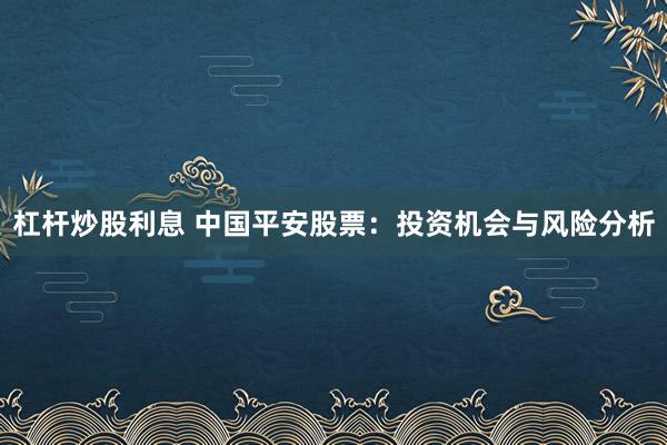 杠杆炒股利息 中国平安股票:投资机会与风险分析