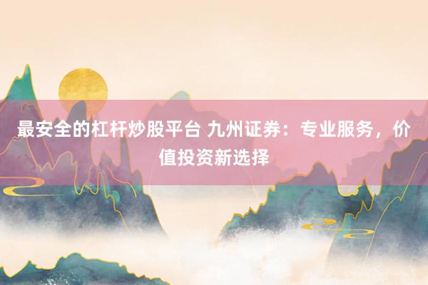 最安全的杠杆炒股平台 九州证券：专业服务，价值投资新选择