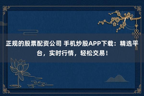 正规的股票配资公司 手机炒股APP下载：精选平台，实时行情，轻松交易！