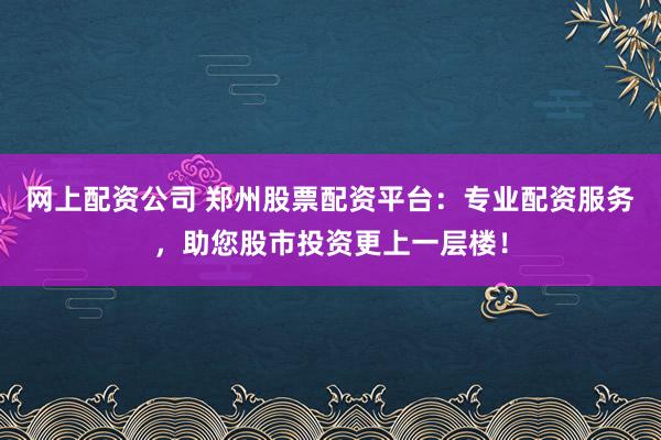 网上配资公司 郑州股票配资平台:专业配资服务,助您股市投资更上一层楼!