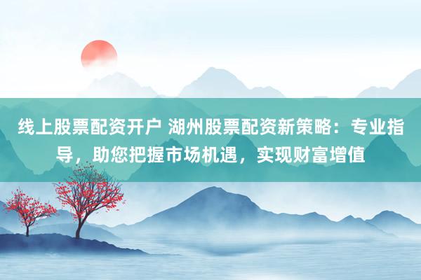 线上股票配资开户 湖州股票配资新策略:专业指导,助您把握市场机遇,实现财富增值