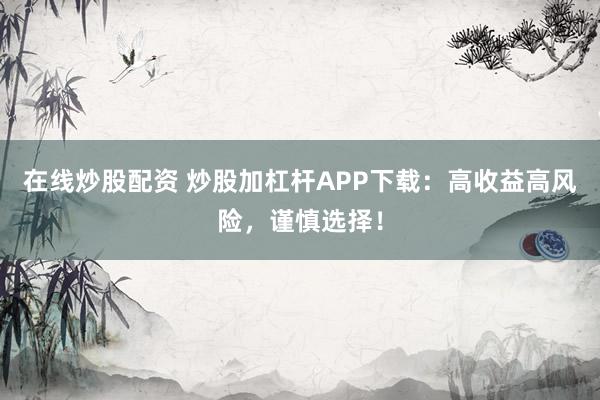 在线炒股配资 炒股加杠杆APP下载：高收益高风险，谨慎选择！