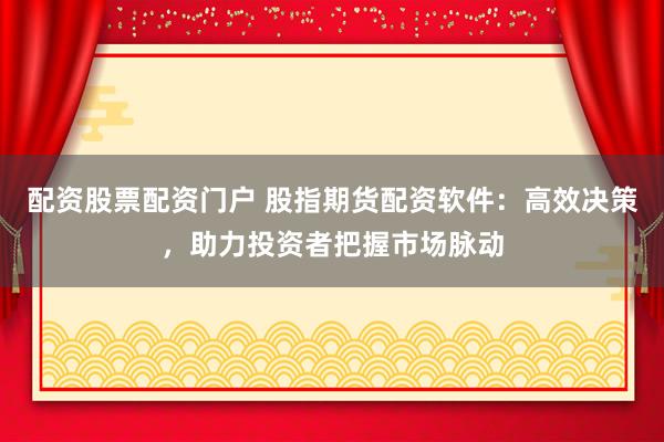 配资股票配资门户 股指期货配资软件:高效决策,助力投资者把握市场脉动