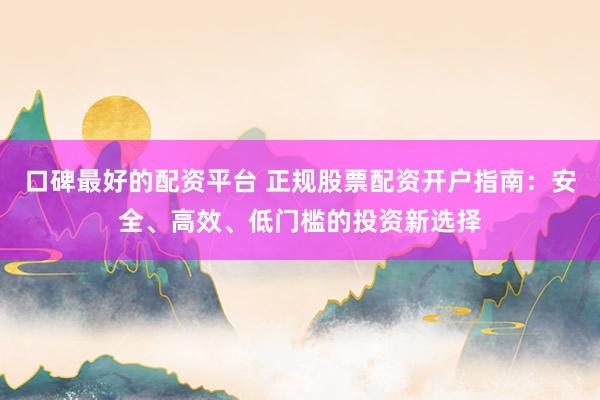 口碑最好的配资平台 正规股票配资开户指南:安全、高效、低门槛的投资新选择