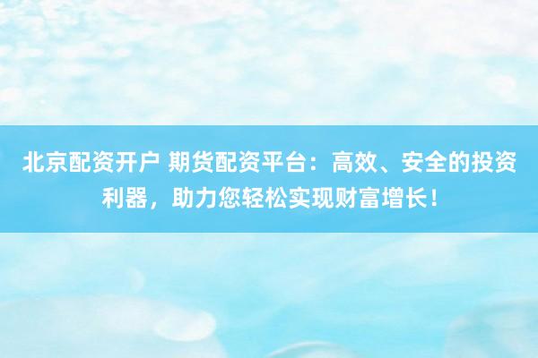 北京配资开户 期货配资平台：高效、安全的投资利器，助力您轻松实现财富增长！