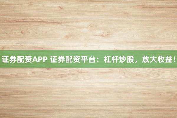 证券配资APP 证券配资平台:杠杆炒股,放大收益!