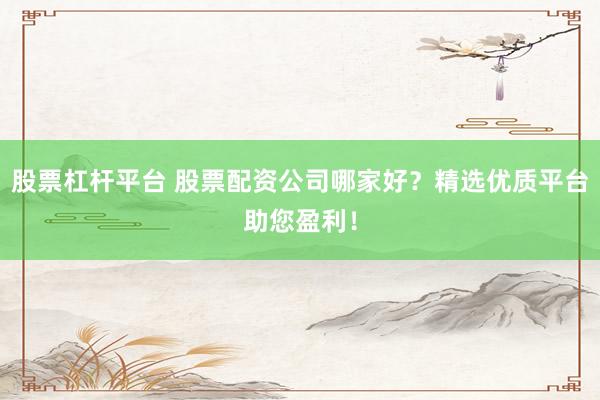 股票杠杆平台 股票配资公司哪家好？精选优质平台助您盈利！