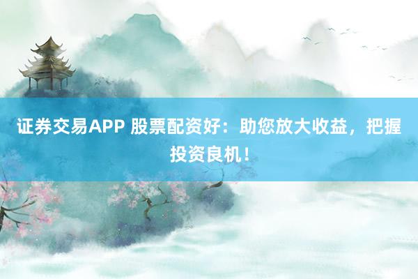 证券交易APP 股票配资好:助您放大收益,把握投资良机!