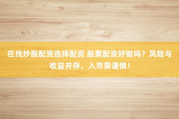 在线炒股配资选择配资 股票配资好做吗？风险与收益并存，入市需谨慎！