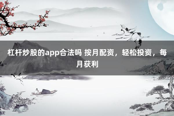 杠杆炒股的app合法吗 按月配资，轻松投资，每月获利