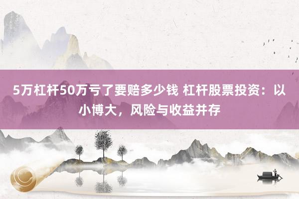 5万杠杆50万亏了要赔多少钱 杠杆股票投资：以小博大，风险与收益并存