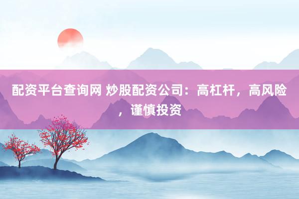 配资平台查询网 炒股配资公司：高杠杆，高风险，谨慎投资