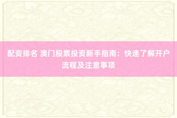 配资排名 澳门股票投资新手指南：快速了解开户流程及注意事项