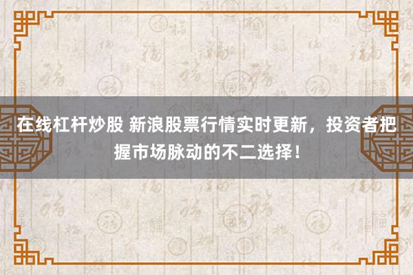 在线杠杆炒股 新浪股票行情实时更新，投资者把握市场脉动的不二选择！
