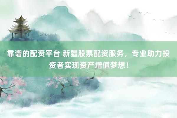 靠谱的配资平台 新疆股票配资服务，专业助力投资者实现资产增值梦想！