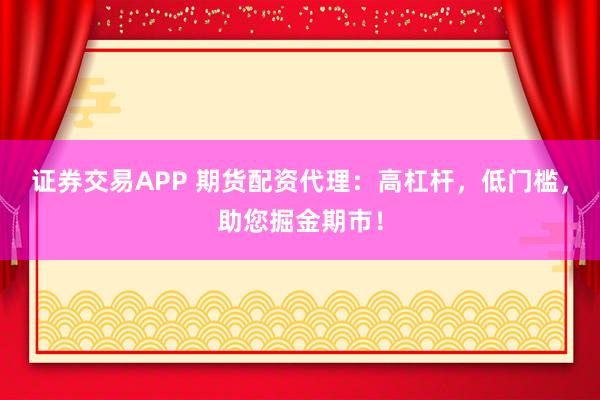 证券交易APP 期货配资代理:高杠杆,低门槛,助您掘金期市!