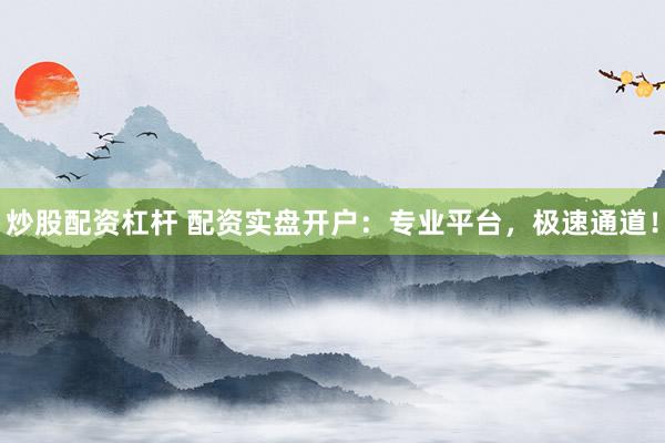 炒股配资杠杆 配资实盘开户：专业平台，极速通道！