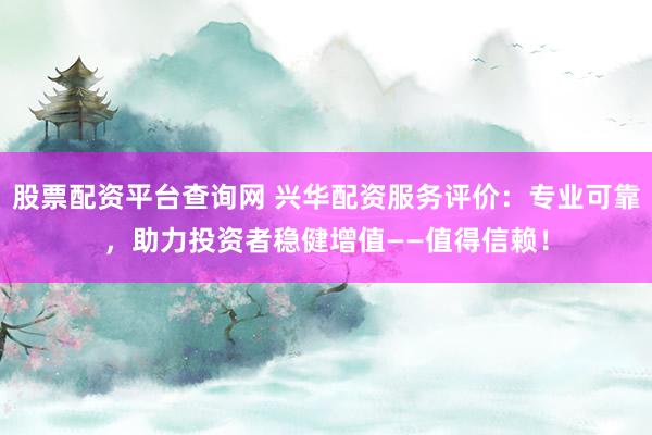 股票配资平台查询网 兴华配资服务评价:专业可靠,助力投资者稳健增值——值得信赖!