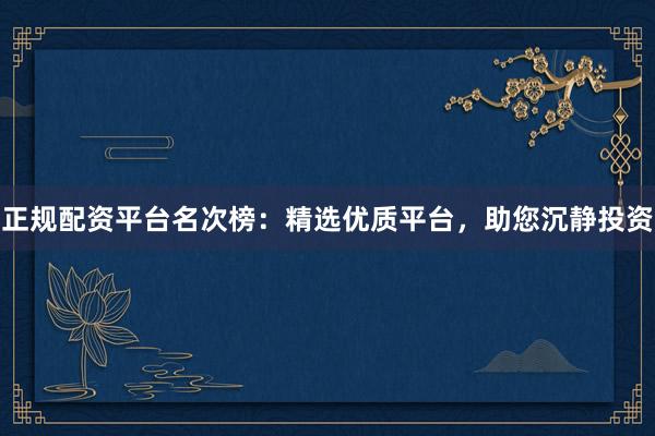 正规配资平台名次榜:精选优质平台,助您沉静投资