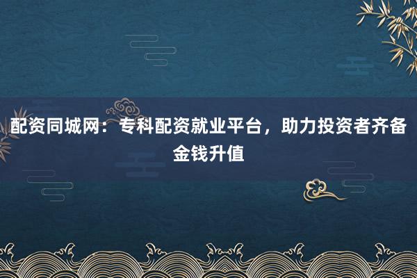 配资同城网:专科配资就业平台,助力投资者齐备金钱升值