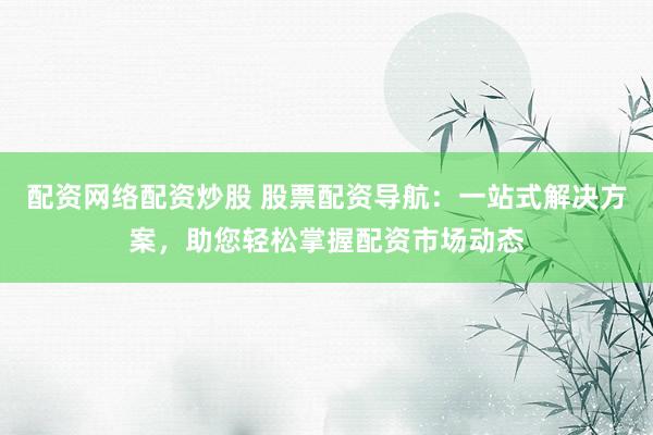 配资网络配资炒股 股票配资导航:一站式解决方案,助您轻松掌握配资市场动态