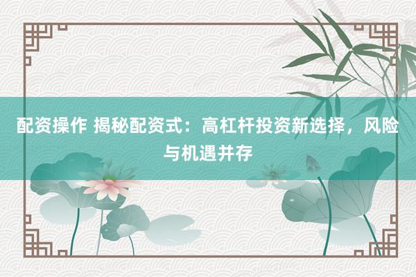 配资操作 揭秘配资式：高杠杆投资新选择，风险与机遇并存