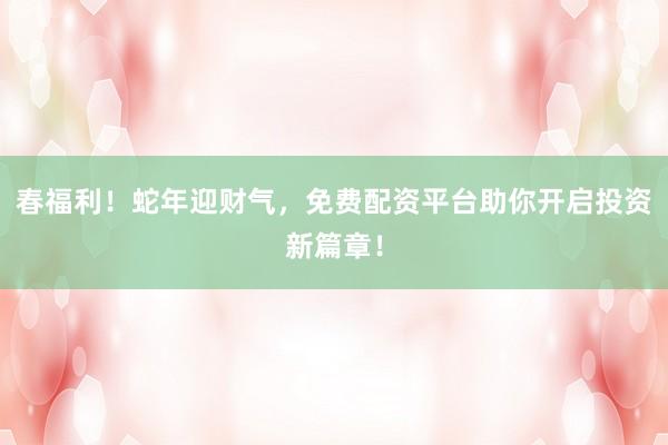 春福利!蛇年迎财气,免费配资平台助你开启投资新篇章!
