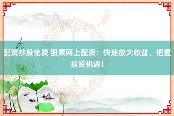 配资炒股免费 股票网上配资：快速放大收益，把握投资机遇！