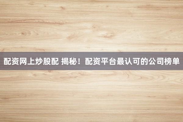 配资网上炒股配 揭秘！配资平台最认可的公司榜单