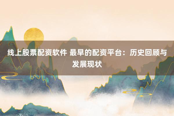 线上股票配资软件 最早的配资平台:历史回顾与发展现状