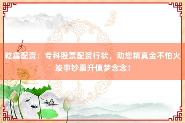 乾鑫配资：专科股票配资行状，助您精真金不怕火竣事钞票升值梦念念！