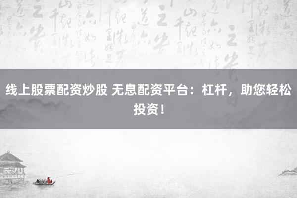 线上股票配资炒股 无息配资平台：杠杆，助您轻松投资！