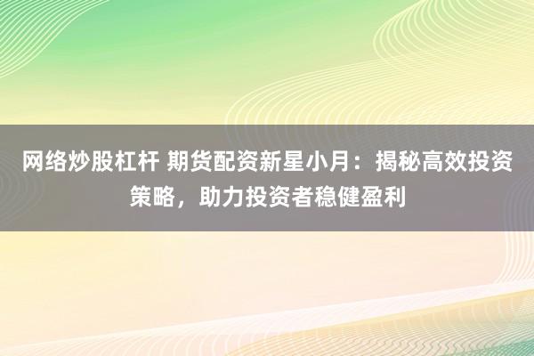 网络炒股杠杆 期货配资新星小月:揭秘高效投资策略,助力投资者稳健盈利