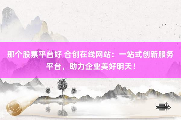 那个股票平台好 合创在线网站:一站式创新服务平台,助力企业美好明天!