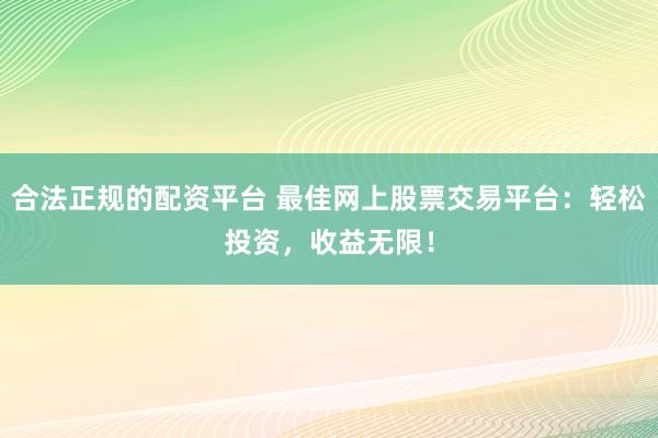 合法正规的配资平台 最佳网上股票交易平台:轻松投资,收益无限!