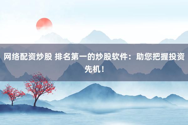 网络配资炒股 排名第一的炒股软件：助您把握投资先机！